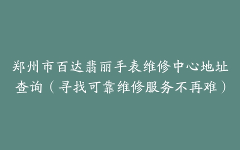 郑州市百达翡丽手表维修中心地址查询（寻找可靠维修服务不再难）