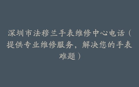 深圳市法穆兰手表维修中心电话（提供专业维修服务，解决您的手表难题）