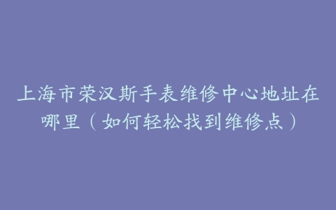 上海市荣汉斯手表维修中心地址在哪里（如何轻松找到维修点）