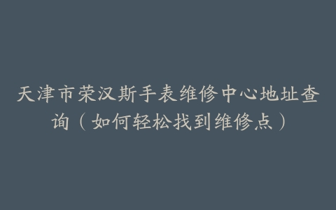 天津市荣汉斯手表维修中心地址查询（如何轻松找到维修点）