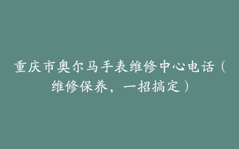 重庆市奥尔马手表维修中心电话（维修保养，一招搞定）