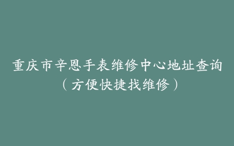 重庆市辛恩手表维修中心地址查询（方便快捷找维修）