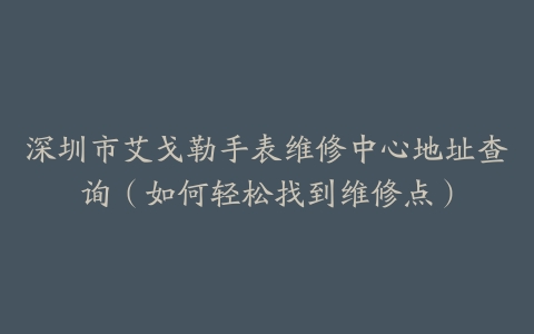 深圳市艾戈勒手表维修中心地址查询（如何轻松找到维修点）