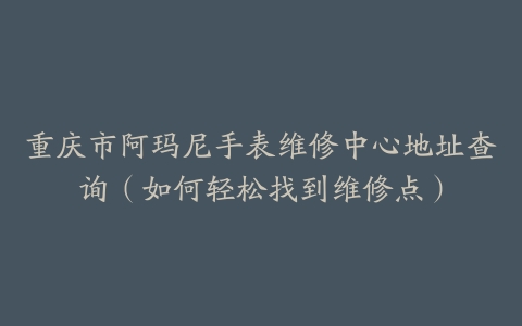 重庆市阿玛尼手表维修中心地址查询（如何轻松找到维修点）