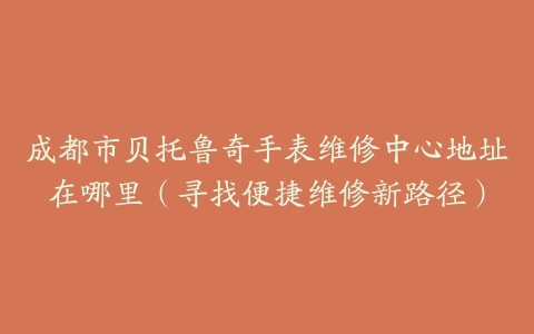 成都市贝托鲁奇手表维修中心地址在哪里（寻找便捷维修新路径）