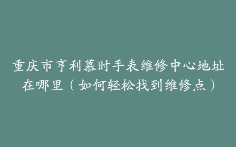 重庆市亨利慕时手表维修中心地址在哪里（如何轻松找到维修点）