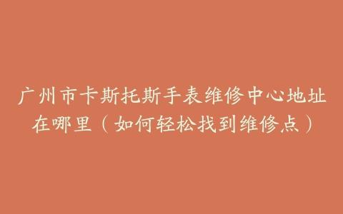 广州市卡斯托斯手表维修中心地址在哪里（如何轻松找到维修点）