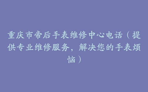 重庆市帝后手表维修中心电话（提供专业维修服务，解决您的手表烦恼）