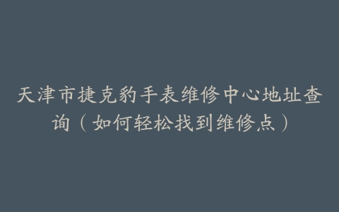 天津市捷克豹手表维修中心地址查询（如何轻松找到维修点）