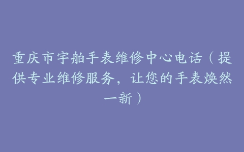 重庆市宇舶手表维修中心电话（提供专业维修服务，让您的手表焕然一新）