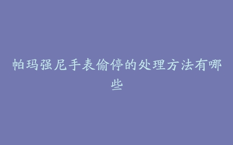 帕玛强尼手表偷停的处理方法有哪些