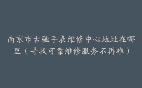 南京市古驰手表维修中心地址在哪里（寻找可靠维修服务不再难）