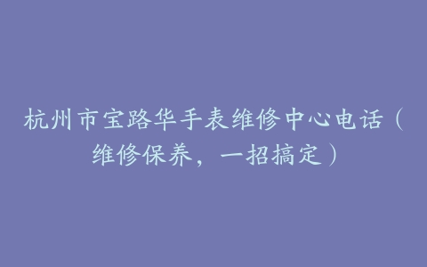 杭州市宝路华手表维修中心电话（维修保养，一招搞定）
