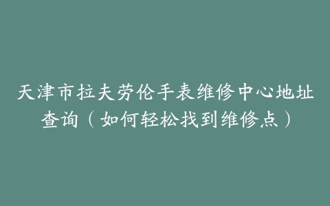 天津市拉夫劳伦手表维修中心地址查询（如何轻松找到维修点）