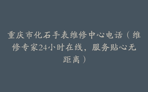 重庆市化石手表维修中心电话（维修专家24小时在线，服务贴心无距离）