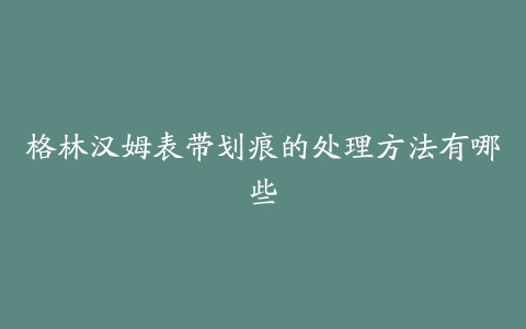 格林汉姆表带划痕的处理方法有哪些