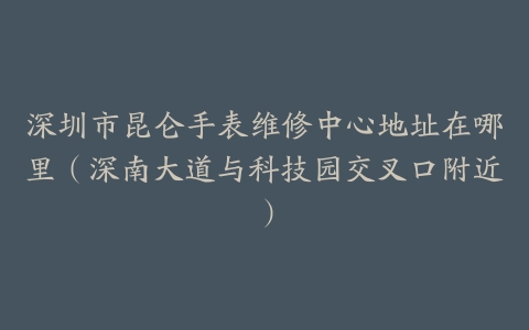深圳市昆仑手表维修中心地址在哪里（深南大道与科技园交叉口附近）