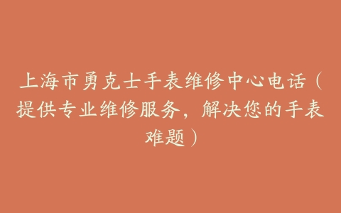 上海市勇克士手表维修中心电话（提供专业维修服务，解决您的手表难题）