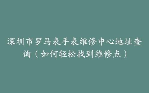 深圳市罗马表手表维修中心地址查询（如何轻松找到维修点）