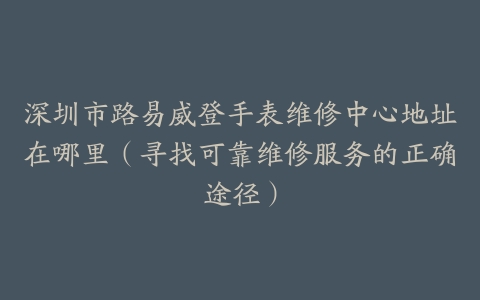 深圳市路易威登手表维修中心地址在哪里（寻找可靠维修服务的正确途径）