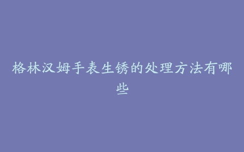 格林汉姆手表生锈的处理方法有哪些
