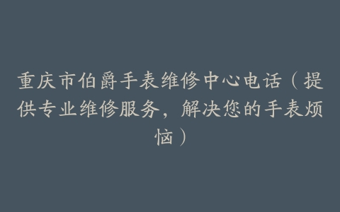 重庆市伯爵手表维修中心电话（提供专业维修服务，解决您的手表烦恼）