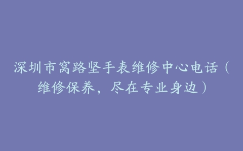 深圳市窝路坚手表维修中心电话（维修保养，尽在专业身边）