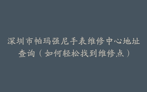 深圳市帕玛强尼手表维修中心地址查询（如何轻松找到维修点）