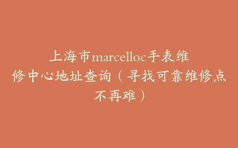 上海市marcelloc手表维修中心地址查询（寻找可靠维修点不再难）