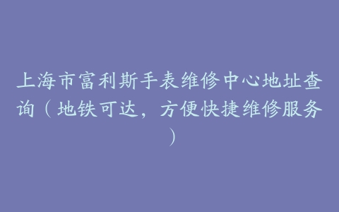 上海市富利斯手表维修中心地址查询（地铁可达，方便快捷维修服务）