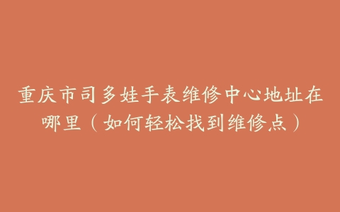 重庆市司多娃手表维修中心地址在哪里（如何轻松找到维修点）