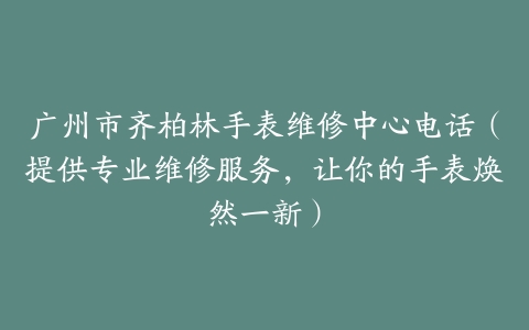 广州市齐柏林手表维修中心电话（提供专业维修服务，让你的手表焕然一新）