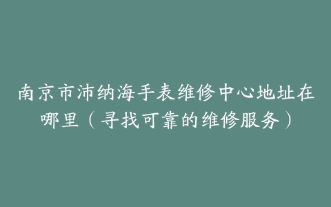 南京市沛纳海手表维修中心地址在哪里（寻找可靠的维修服务）