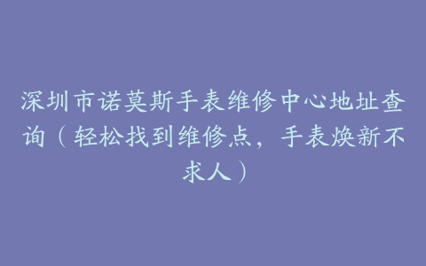 深圳市诺莫斯手表维修中心地址查询（轻松找到维修点，手表焕新不求人）