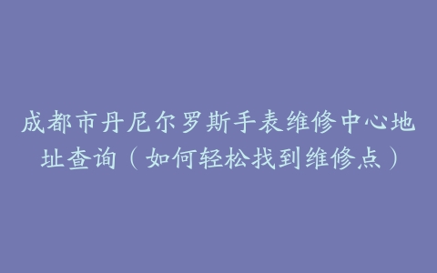 成都市丹尼尔罗斯手表维修中心地址查询（如何轻松找到维修点）