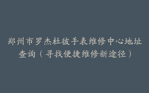 郑州市罗杰杜彼手表维修中心地址查询（寻找便捷维修新途径）