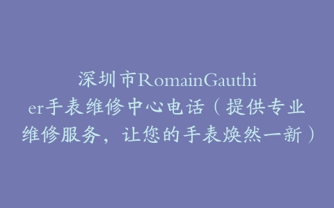深圳市RomainGauthier手表维修中心电话（提供专业维修服务，让您的手表焕然一新）
