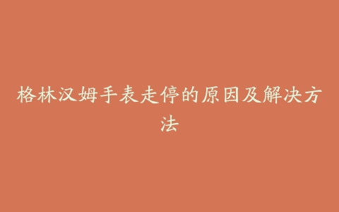 格林汉姆手表走停的原因及解决方法