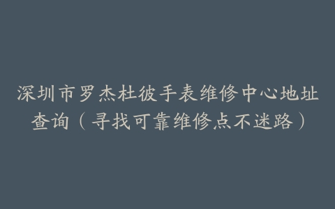 深圳市罗杰杜彼手表维修中心地址查询（寻找可靠维修点不迷路）