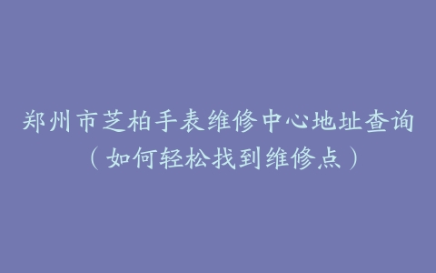 郑州市芝柏手表维修中心地址查询（如何轻松找到维修点）