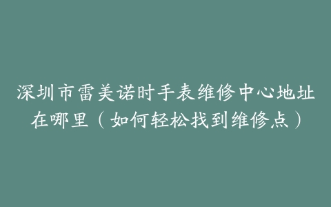 深圳市雷美诺时手表维修中心地址在哪里（如何轻松找到维修点）