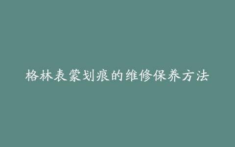 格林表蒙划痕的维修保养方法