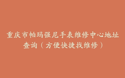 重庆市帕玛强尼手表维修中心地址查询（方便快捷找维修）