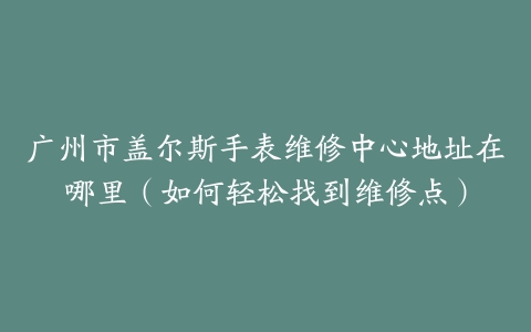 广州市盖尔斯手表维修中心地址在哪里（如何轻松找到维修点）