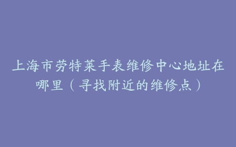 上海市劳特莱手表维修中心地址在哪里（寻找附近的维修点）