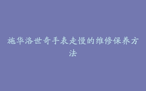 施华洛世奇手表走慢的维修保养方法