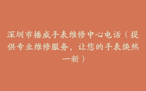 深圳市播威手表维修中心电话（提供专业维修服务，让您的手表焕然一新）