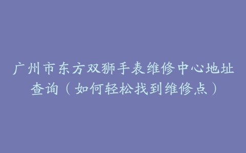 广州市东方双狮手表维修中心地址查询（如何轻松找到维修点）