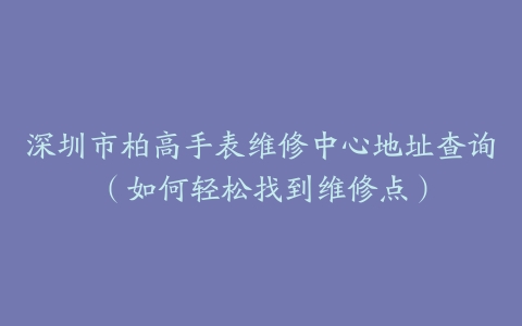 深圳市柏高手表维修中心地址查询（如何轻松找到维修点）