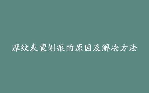 摩纹表蒙划痕的原因及解决方法